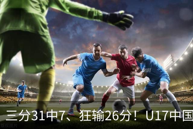 三分31中7、狂输26分！U17中国男篮惨败法国无缘八强，张懿赵杰3中0，差距真不是一点半点