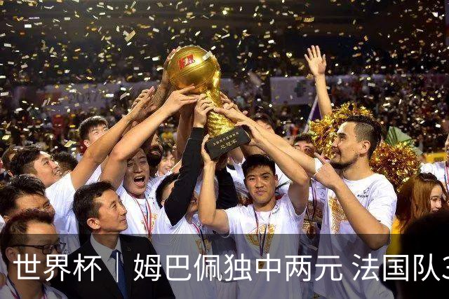 世界杯｜姆巴佩独中两元 法国队3:1击败塞内加尔队