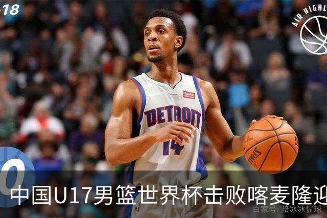 中国U17男篮世界杯击败喀麦隆迎开门红：年轻一代尽显希望