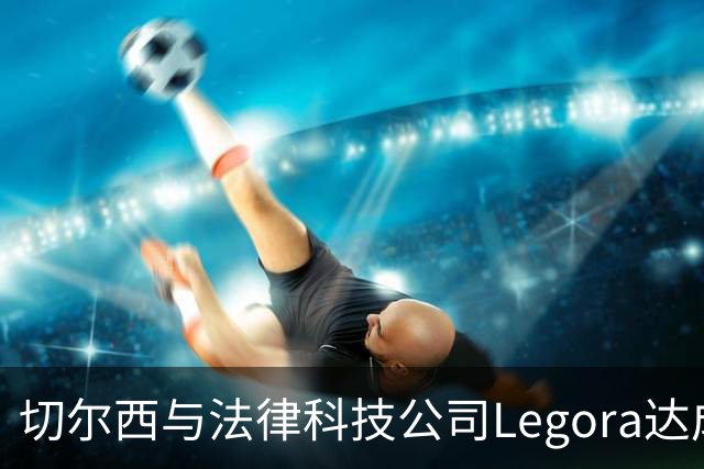切尔西与法律科技公司Legora达成合作，品牌标识将成为训练服袖标