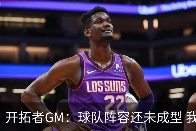开拓者GM：球队阵容还未成型 我们需要思考如何继续添砖加瓦