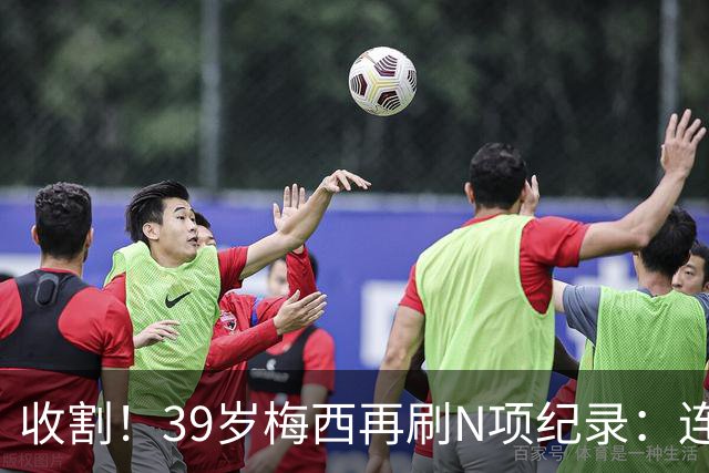 收割！39岁梅西再刷N项纪录：连续8场进球、2届均7球、全轮次破门