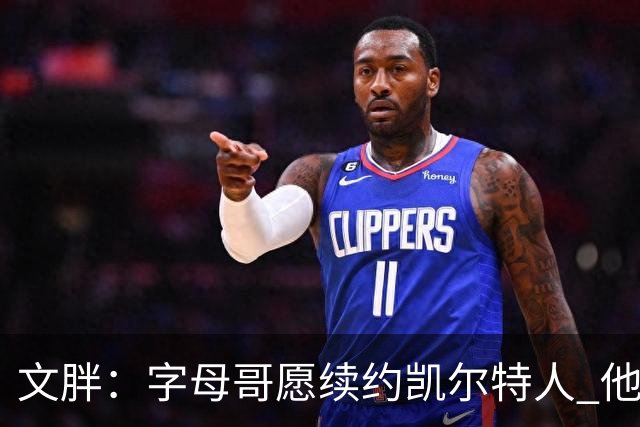 文胖：字母哥愿续约凯尔特人 他的经纪人参与交易让绿军感到不安