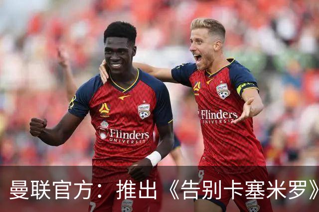 曼联官方：推出《告别卡塞米罗》纪录片，预计本周内上线