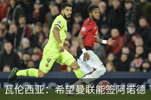 瓦伦西亚：希望曼联能签阿诺德 下赛季看好曼联英超夺冠