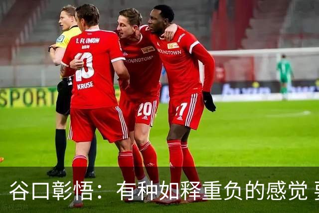 谷口彰悟：有种如释重负的感觉 要进一步提升状态迎接淘汰赛比赛