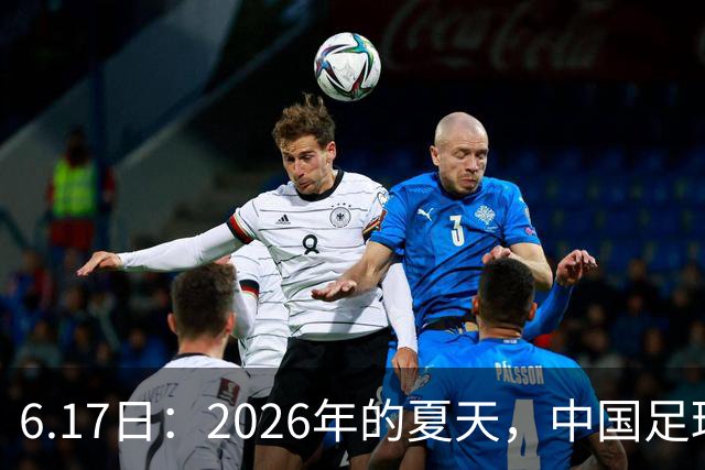 6.17日：2026年的夏天，中国足球终于等来了一条令人热血沸腾的消息