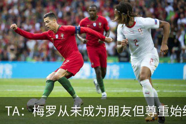 TA：梅罗从未成为朋友但尊重始终存在，两人的竞争永远不会结束